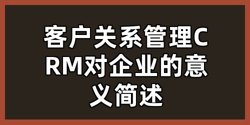 客户关系管理（CRM）对企业的意义简述